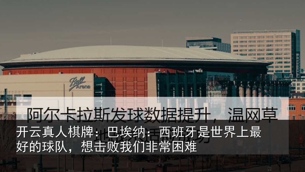 开云真人棋牌：巴埃纳：西班牙是世界上最好的球队，想击败我们非常困难