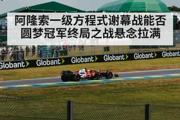 阿隆索一级方程式谢幕战能否圆梦冠军终局之战悬念拉满
