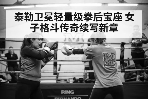 泰勒卫冕轻量级拳后宝座 女子格斗传奇续写新章