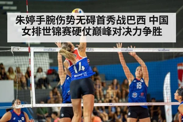 朱婷手腕伤势无碍首秀战巴西 中国女排世锦赛硬仗巅峰对决力争胜