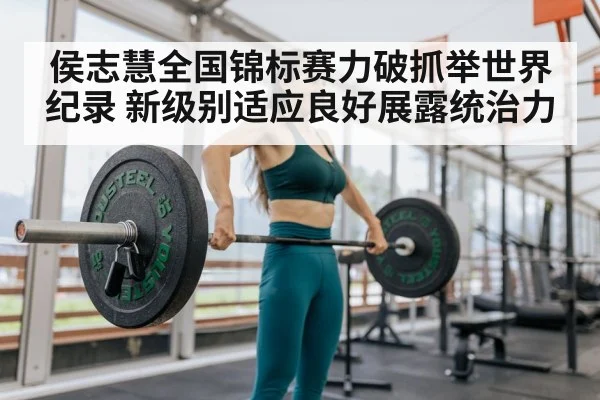 侯志慧全国锦标赛力破抓举世界纪录 新级别适应良好展露统治力