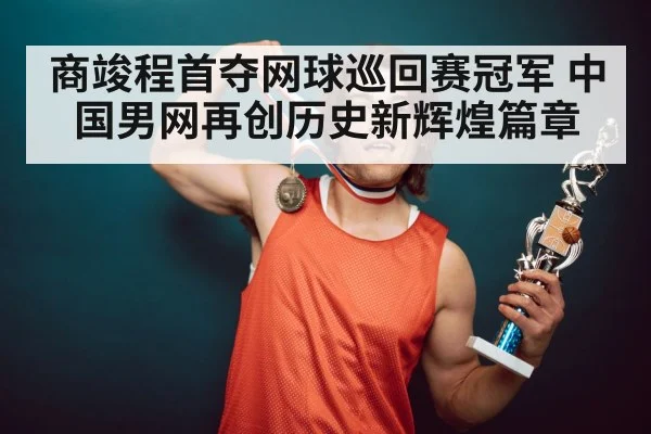 商竣程首夺网球巡回赛冠军 中国男网再创历史新辉煌篇章